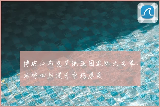 博班公布克罗地亚国家队大名单,老将回归提升中场厚度