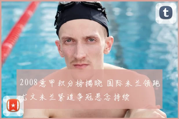 2008意甲积分榜揭晓 国际米兰领跑尤文米兰紧追争冠悬念持续