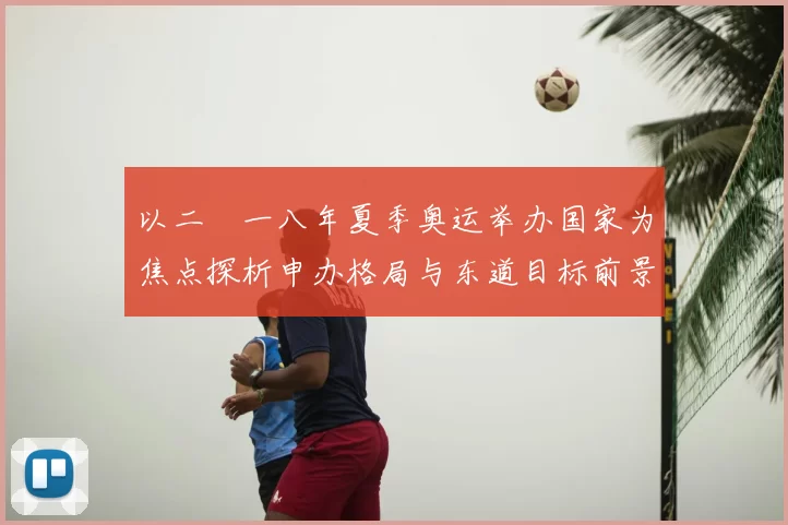 以二〇一八年夏季奥运举办国家为焦点探析申办格局与东道目标前景