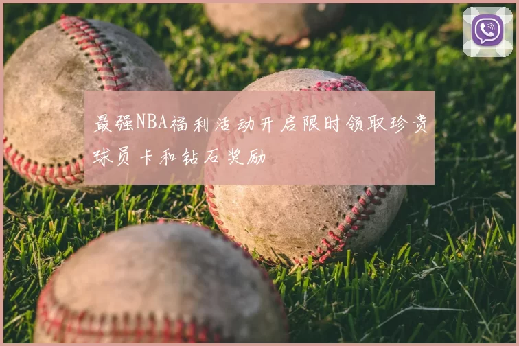 最强NBA福利活动开启限时领取珍贵球员卡和钻石奖励