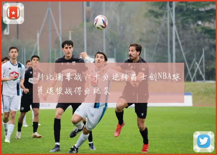 科比谢幕战六十分逆转爵士创NBA球员退役战得分纪录