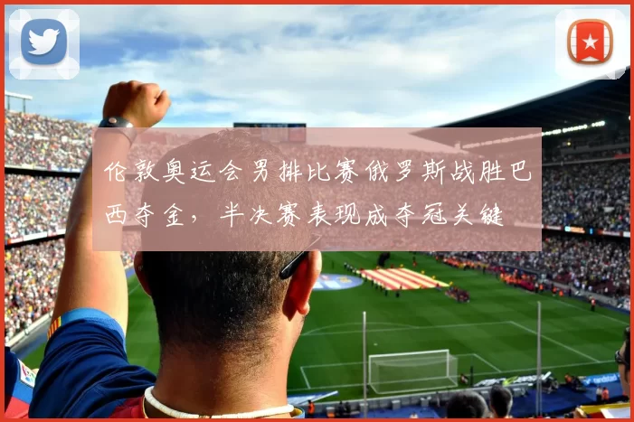 伦敦奥运会男排比赛俄罗斯战胜巴西夺金,半决赛表现成夺冠关键