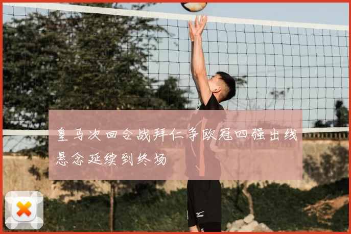 皇马次回合战拜仁争欧冠四强出线悬念延续到终场