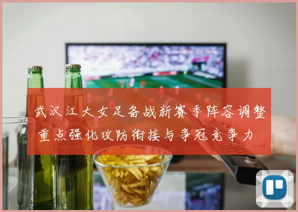武汉江大女足备战新赛季阵容调整 重点强化攻防衔接与争冠竞争力