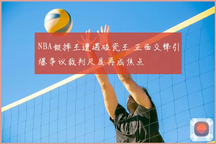 NBA假摔王遭遇碰瓷王 正面交锋引爆争议裁判尺度再成焦点