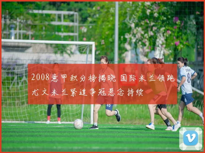 2008意甲积分榜揭晓 国际米兰领跑尤文米兰紧追争冠悬念持续