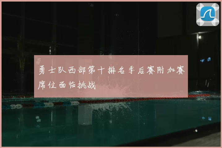 勇士队西部第十排名季后赛附加赛席位面临挑战