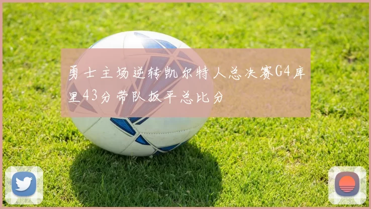 勇士主场逆转凯尔特人总决赛G4库里43分带队扳平总比分