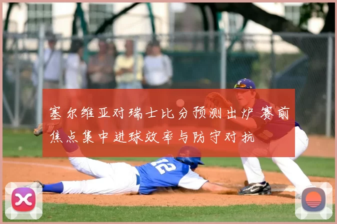 塞尔维亚对瑞士比分预测出炉 赛前焦点集中进球效率与防守对抗