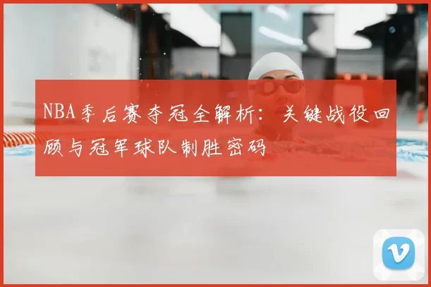 NBA季后赛夺冠全解析：关键战役回顾与冠军球队制胜密码