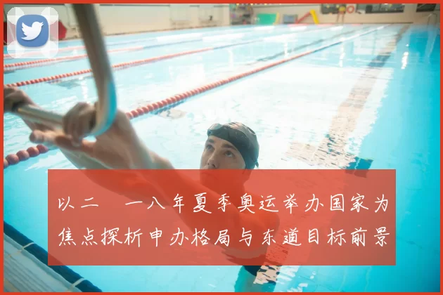 以二〇一八年夏季奥运举办国家为焦点探析申办格局与东道目标前景