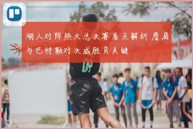 湖人对阵热火总决赛看点解析 詹眉与巴特勒对决成胜负关键