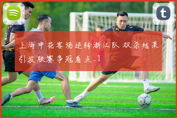 上海申花客场逆转浙江队 双杀结果引发联赛争冠看点_1