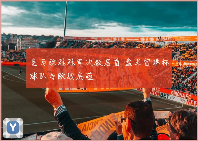 皇马欧冠冠军次数居首 盘点曾捧杯球队与欧战底蕴