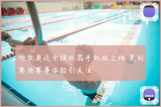 伦敦奥运会模拟器手机版上线 复刻赛场赛事体验引关注