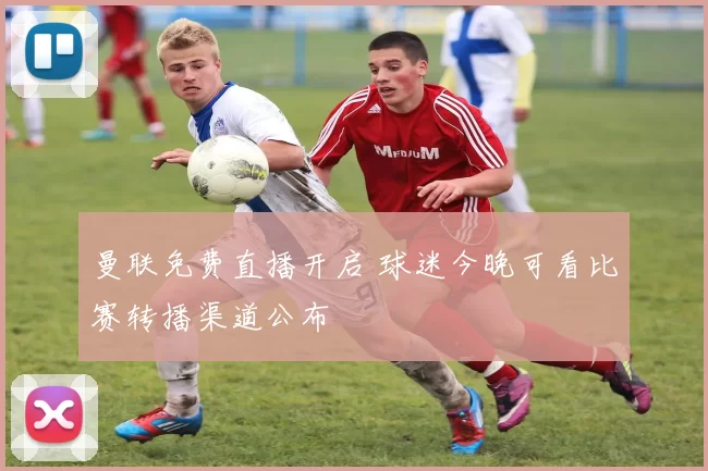 曼联免费直播开启 球迷今晚可看比赛转播渠道公布