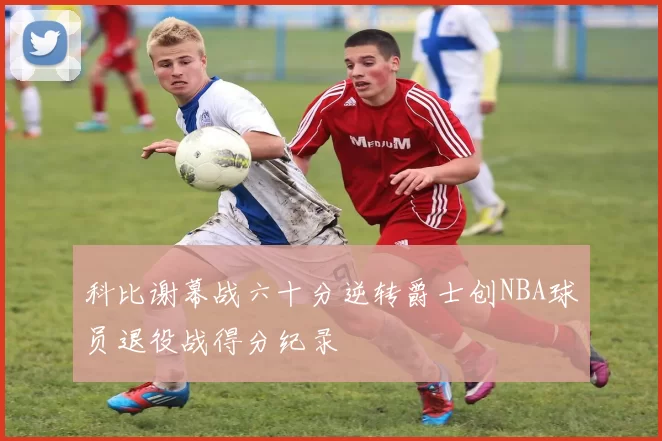 科比谢幕战六十分逆转爵士创NBA球员退役战得分纪录