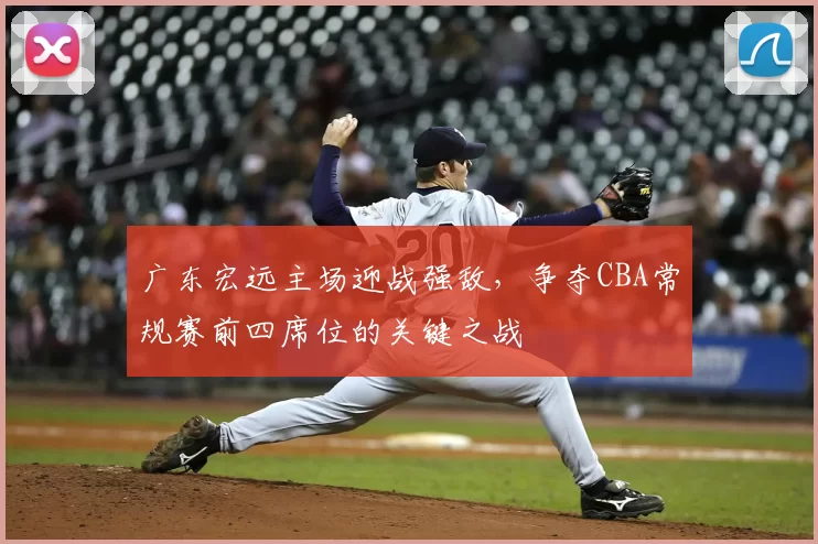 广东宏远主场迎战强敌,争夺CBA常规赛前四席位的关键之战