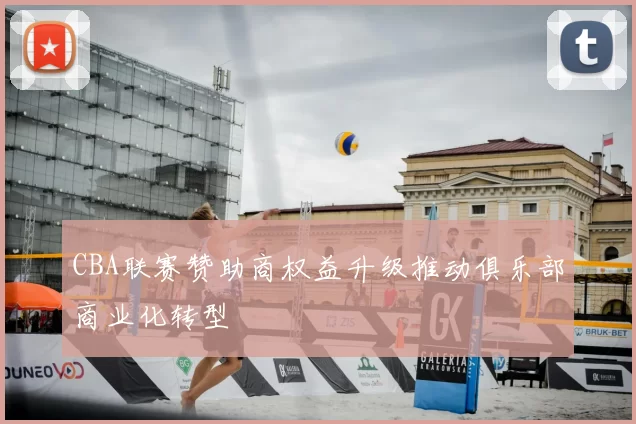CBA联赛赞助商权益升级推动俱乐部商业化转型