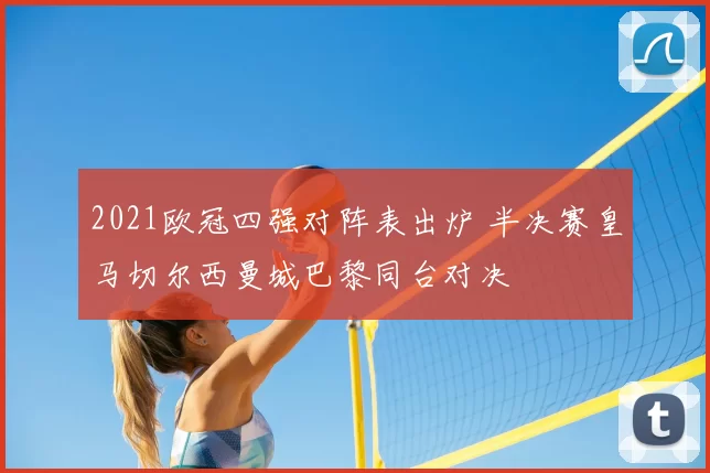 2021欧冠四强对阵表出炉 半决赛皇马切尔西曼城巴黎同台对决