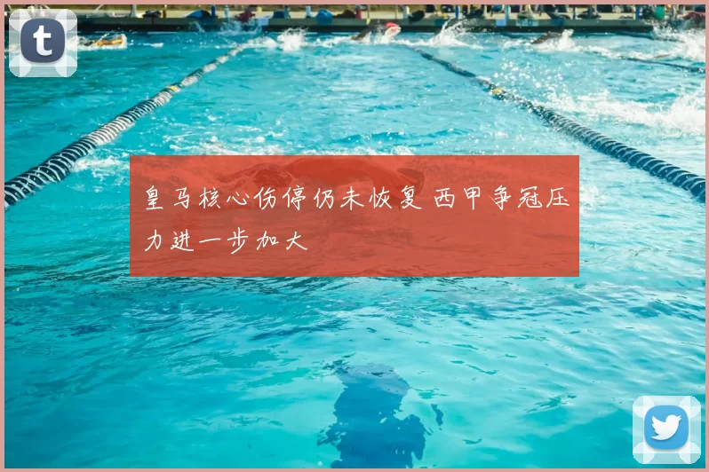 皇马核心伤停仍未恢复 西甲争冠压力进一步加大