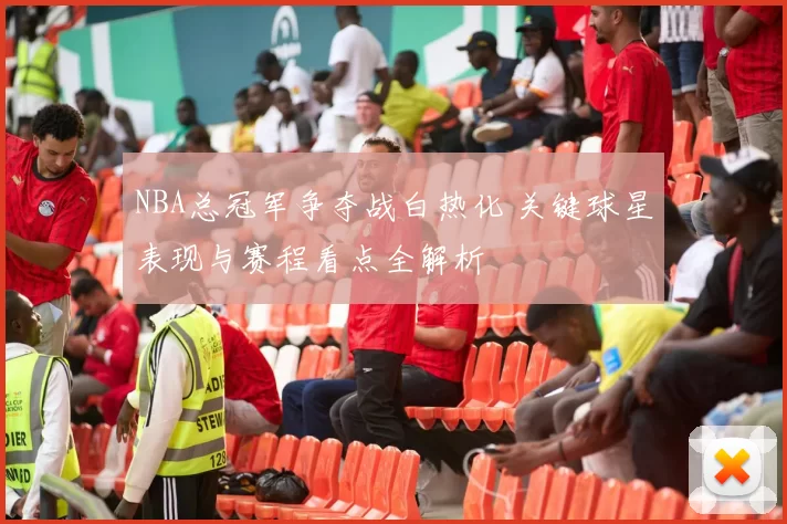 NBA总冠军争夺战白热化 关键球星表现与赛程看点全解析