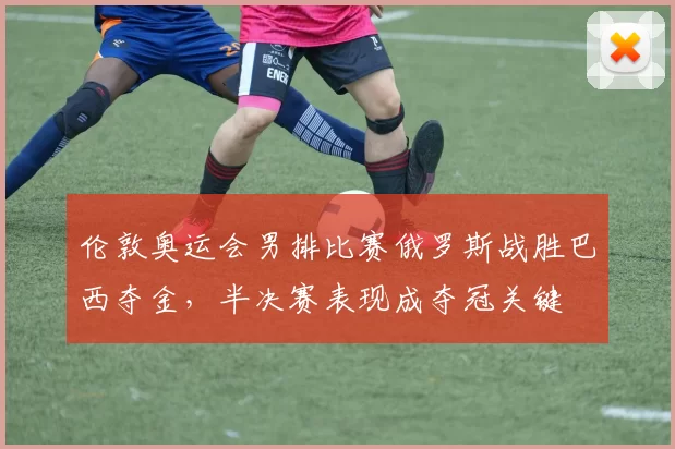 伦敦奥运会男排比赛俄罗斯战胜巴西夺金,半决赛表现成夺冠关键