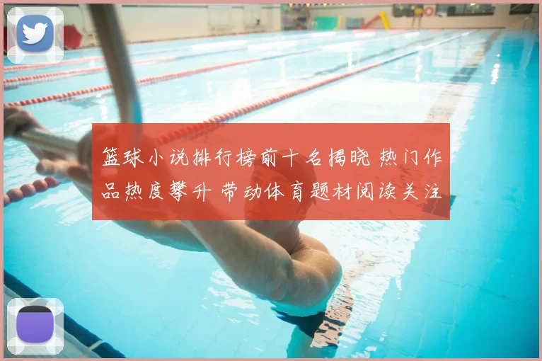 篮球小说排行榜前十名揭晓 热门作品热度攀升 带动体育题材阅读关注