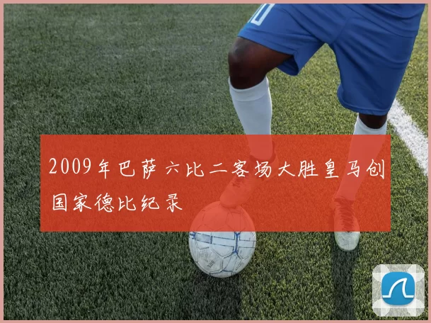 2009年巴萨六比二客场大胜皇马创国家德比纪录