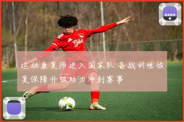 运动康复师进入国家队 备战训练恢复保障升级助力冲刺赛事