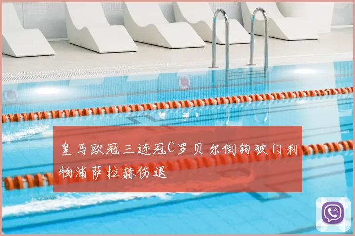 皇马欧冠三连冠C罗贝尔倒钩破门利物浦萨拉赫伤退