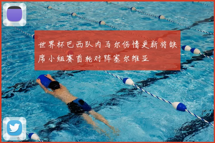 世界杯巴西队内马尔伤情更新将缺席小组赛首轮对阵塞尔维亚