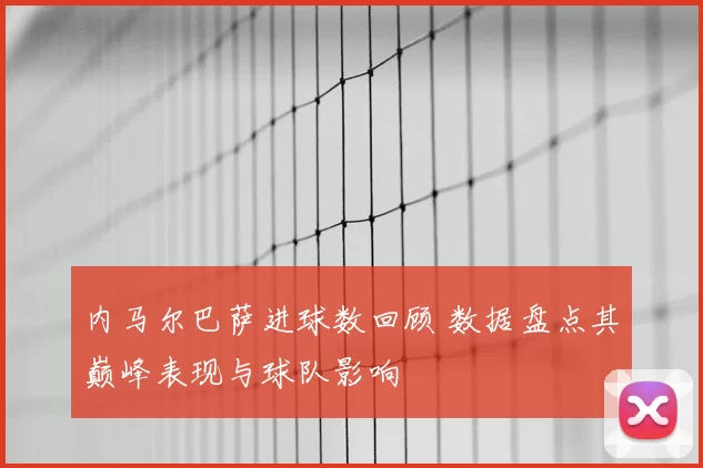 内马尔巴萨进球数回顾 数据盘点其巅峰表现与球队影响