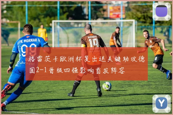 格雷茨卡欧洲杯复出送关键助攻德国2-1晋级四强影响首发阵容