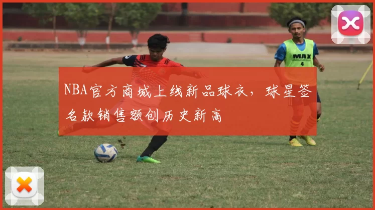NBA官方商城上线新品球衣,球星签名款销售额创历史新高