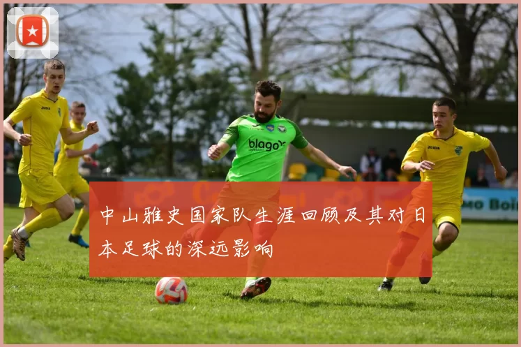 中山雅史国家队生涯回顾及其对日本足球的深远影响