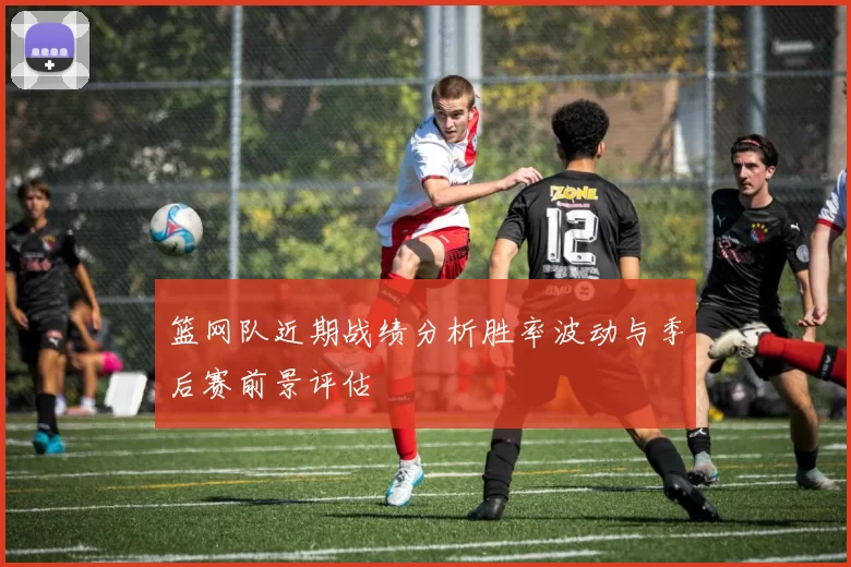 篮网队近期战绩分析胜率波动与季后赛前景评估