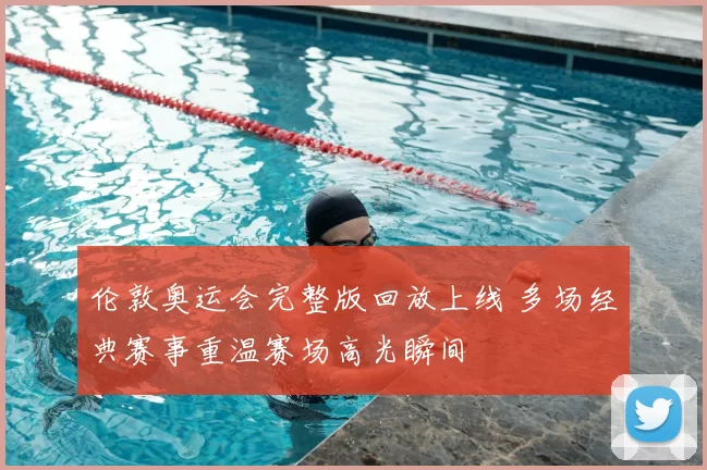 伦敦奥运会完整版回放上线 多场经典赛事重温赛场高光瞬间