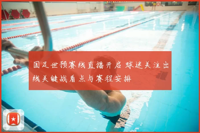 国足世预赛线直播开启 球迷关注出线关键战看点与赛程安排