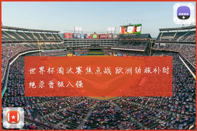 世界杯淘汰赛焦点战 欧洲劲旅补时绝杀晋级八强