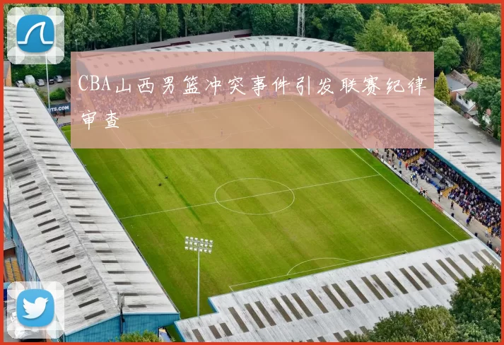 CBA山西男篮冲突事件引发联赛纪律审查