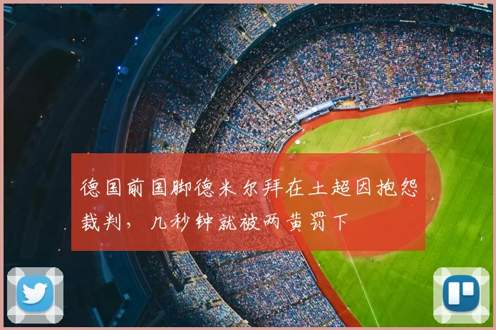 德国前国脚德米尔拜在土超因抱怨裁判，几秒钟就被两黄罚下