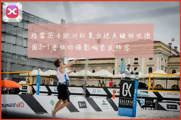 格雷茨卡欧洲杯复出送关键助攻德国2-1晋级四强影响首发阵容