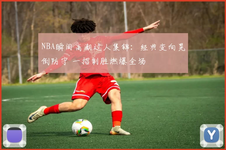 NBA瞬间高潮过人集锦：经典变向晃倒防守 一招制胜燃爆全场