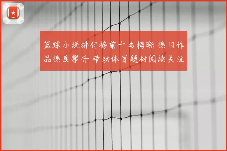 篮球小说排行榜前十名揭晓 热门作品热度攀升 带动体育题材阅读关注
