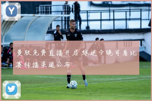 曼联免费直播开启 球迷今晚可看比赛转播渠道公布