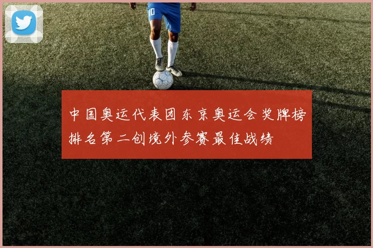 中国奥运代表团东京奥运会奖牌榜排名第二创境外参赛最佳战绩