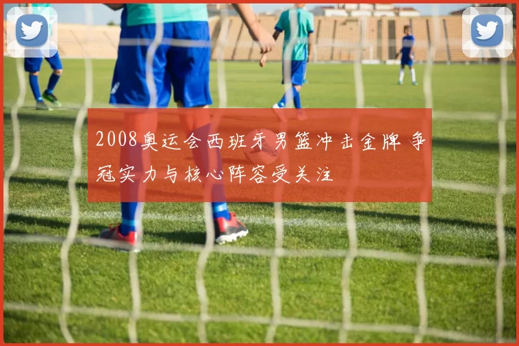 2008奥运会西班牙男篮冲击金牌 争冠实力与核心阵容受关注