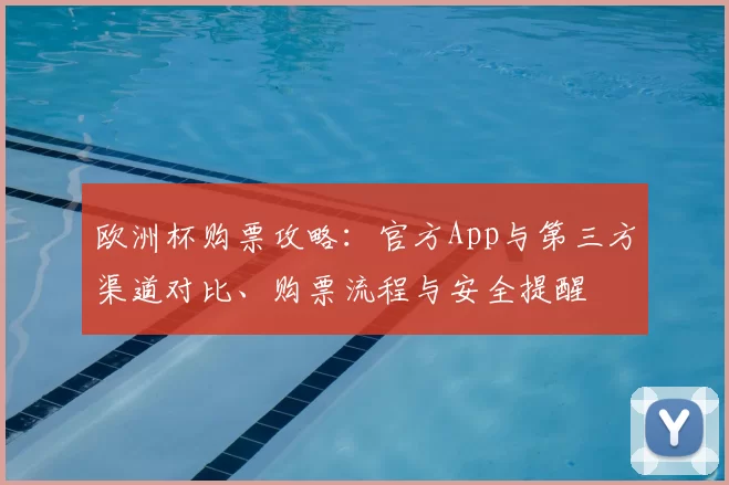 欧洲杯购票攻略:官方App与第三方渠道对比、购票流程与安全提醒