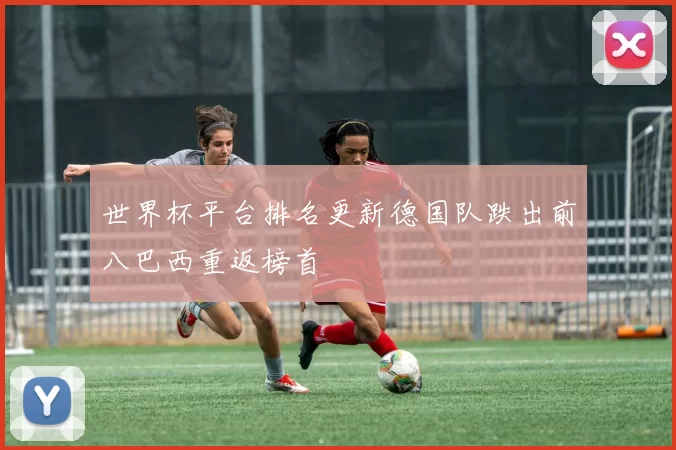 世界杯平台排名更新德国队跌出前八巴西重返榜首